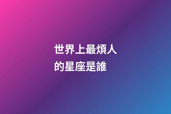 世界上最煩人的星座是誰-第1張-星座運勢-玄機派
