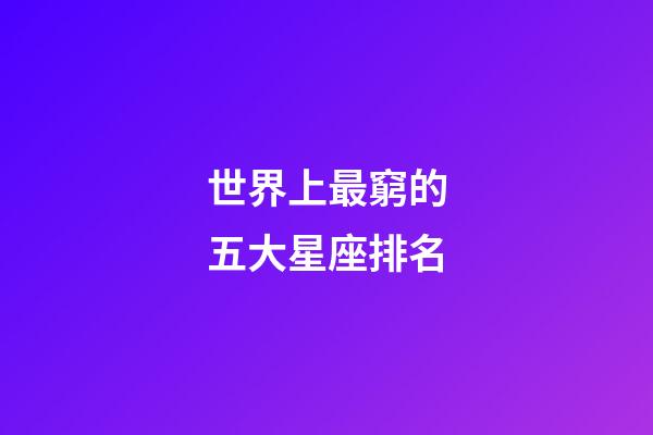 世界上最窮的五大星座排名-第1張-星座運勢-玄機派