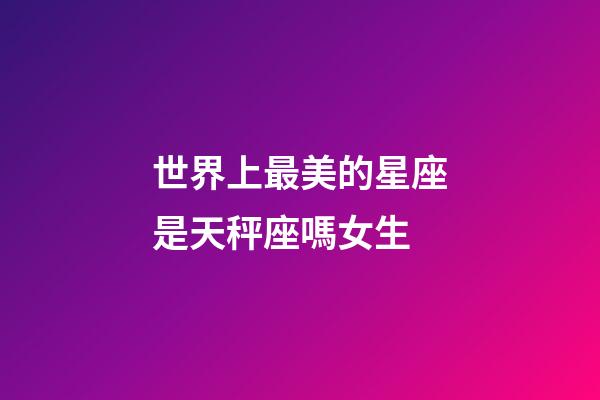 世界上最美的星座是天秤座嗎女生-第1張-星座運勢-玄機派