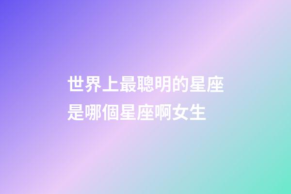 世界上最聰明的星座是哪個星座啊女生-第1張-星座運勢-玄機派