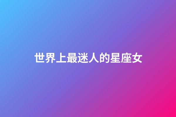 世界上最迷人的星座女-第1張-星座運勢-玄機派
