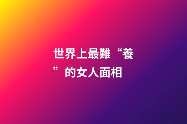 世界上最難“養”的女人面相