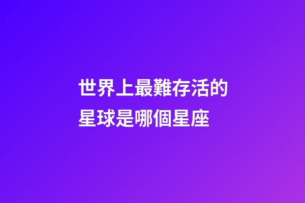 世界上最難存活的星球是哪個星座-第1張-星座運勢-玄機派