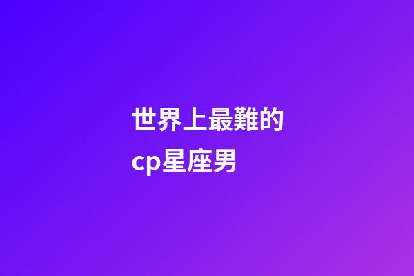 世界上最難的cp星座男-第1張-星座運(yùn)勢(shì)-玄機(jī)派