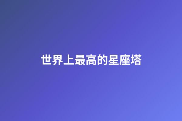 世界上最高的星座塔-第1張-星座運(yùn)勢(shì)-玄機(jī)派