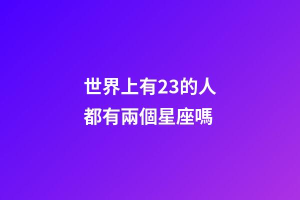 世界上有23的人都有兩個星座嗎-第1張-星座運勢-玄機派
