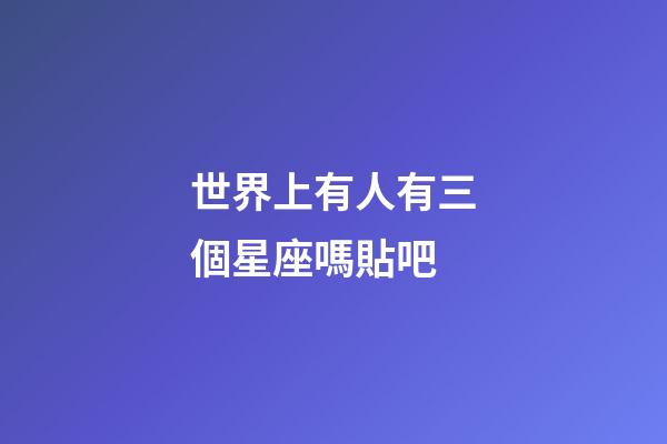 世界上有人有三個星座嗎貼吧-第1張-星座運勢-玄機派