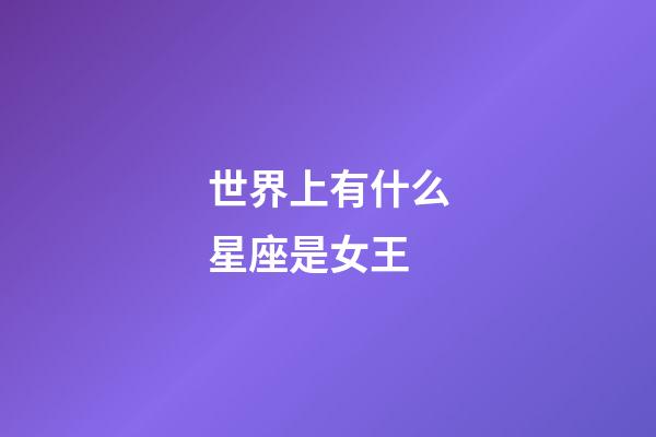 世界上有什么星座是女王-第1張-星座運勢-玄機派