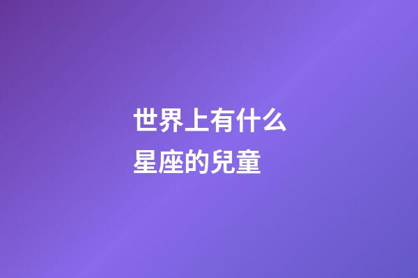 世界上有什么星座的兒童-第1張-星座運(yùn)勢(shì)-玄機(jī)派
