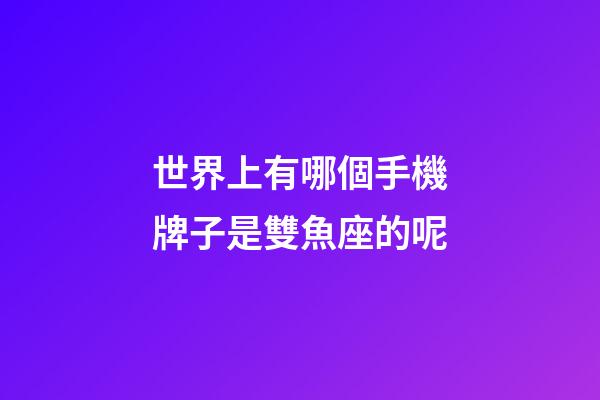 世界上有哪個手機牌子是雙魚座的呢-第1張-星座運勢-玄機派