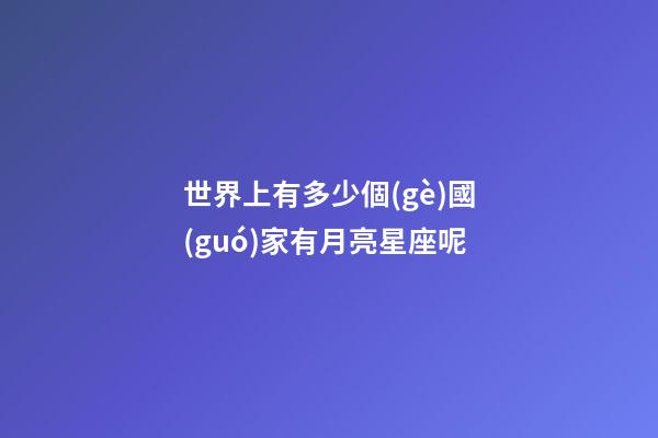 世界上有多少個(gè)國(guó)家有月亮星座呢-第1張-星座運(yùn)勢(shì)-玄機(jī)派