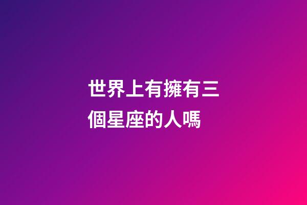 世界上有擁有三個星座的人嗎-第1張-星座運勢-玄機派