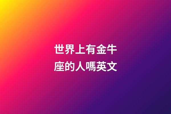 世界上有金牛座的人嗎英文-第1張-星座運勢-玄機派