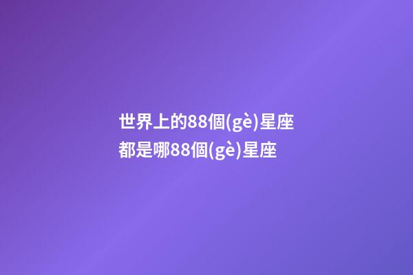 世界上的88個(gè)星座都是哪88個(gè)星座-第1張-星座運(yùn)勢-玄機(jī)派