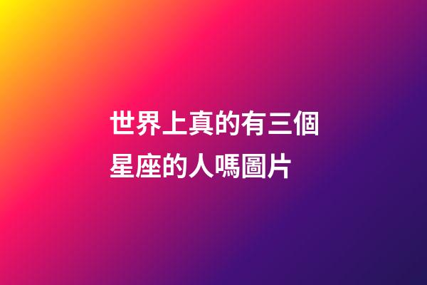 世界上真的有三個星座的人嗎圖片-第1張-星座運勢-玄機派
