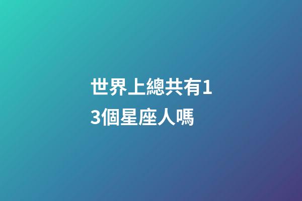 世界上總共有13個星座人嗎-第1張-星座運勢-玄機派