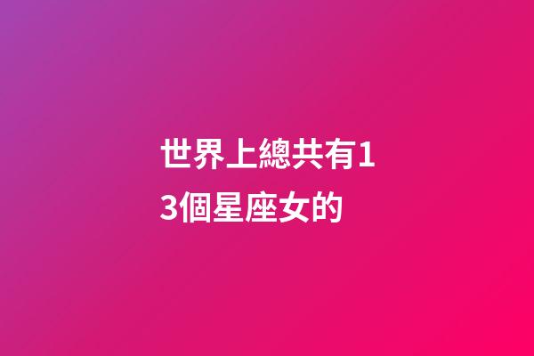世界上總共有13個星座女的-第1張-星座運勢-玄機派