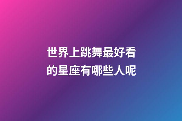 世界上跳舞最好看的星座有哪些人呢-第1張-星座運勢-玄機派