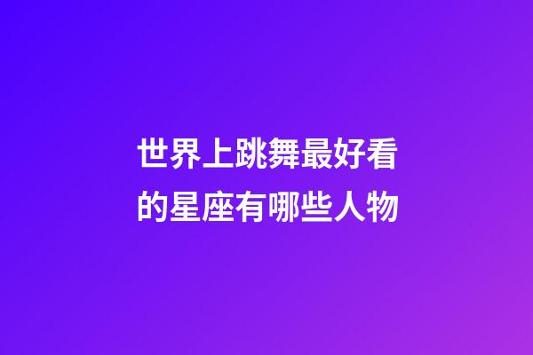世界上跳舞最好看的星座有哪些人物-第1張-星座運勢-玄機派