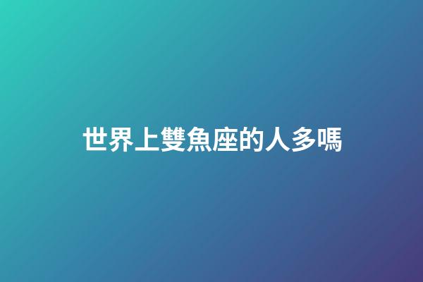 世界上雙魚座的人多嗎-第1張-星座運勢-玄機派