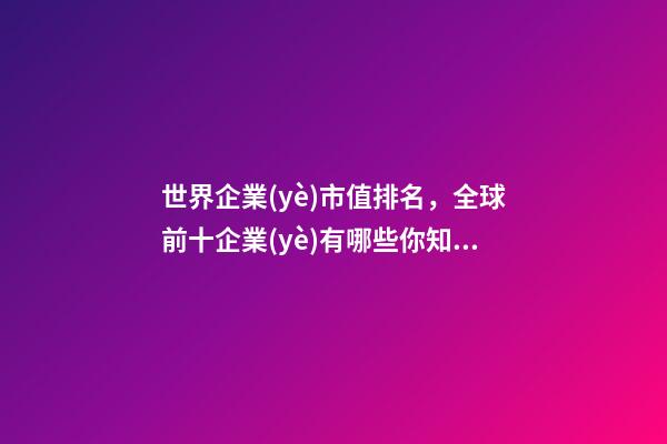 世界企業(yè)市值排名，全球前十企業(yè)有哪些你知道嗎-第1張-觀點-玄機(jī)派