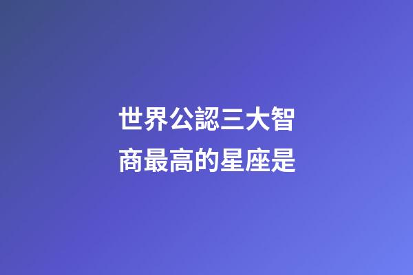 世界公認三大智商最高的星座是-第1張-星座運勢-玄機派