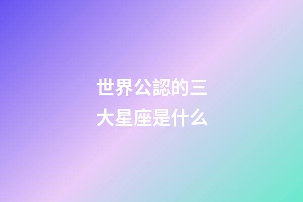 世界公認的三大星座是什么-第1張-星座運勢-玄機派