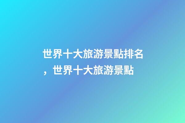 世界十大旅游景點排名，世界十大旅游景點-第1張-觀點-玄機派