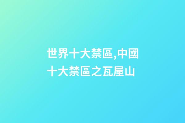 世界十大禁區,中國十大禁區之瓦屋山-第1張-觀點-玄機派