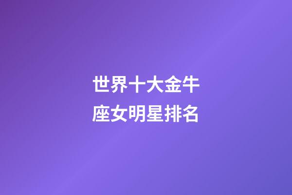 世界十大金牛座女明星排名