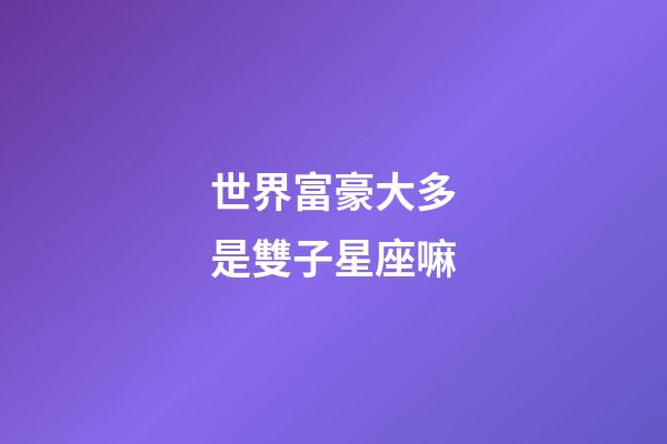 世界富豪大多是雙子星座嘛-第1張-星座運(yùn)勢-玄機(jī)派