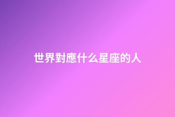世界對應什么星座的人-第1張-星座運勢-玄機派