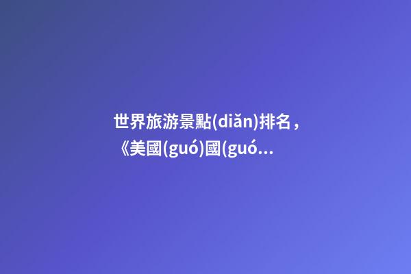 世界旅游景點(diǎn)排名，《美國(guó)國(guó)家地理》評(píng)選的“一生必去的50個(gè)地方”-第1張-觀點(diǎn)-玄機(jī)派