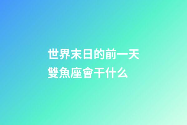 世界末日的前一天雙魚座會干什么-第1張-星座運勢-玄機派