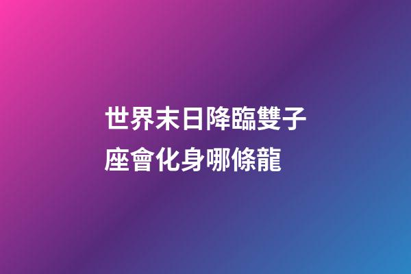 世界末日降臨雙子座會化身哪條龍-第1張-星座運勢-玄機派