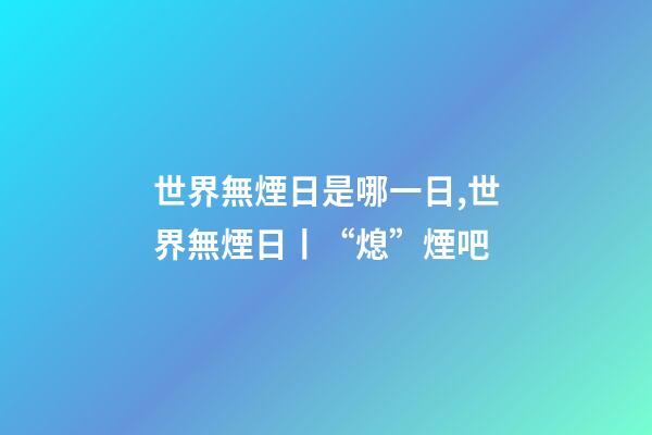 世界無煙日是哪一日,世界無煙日丨“熄”煙吧-第1張-觀點-玄機派