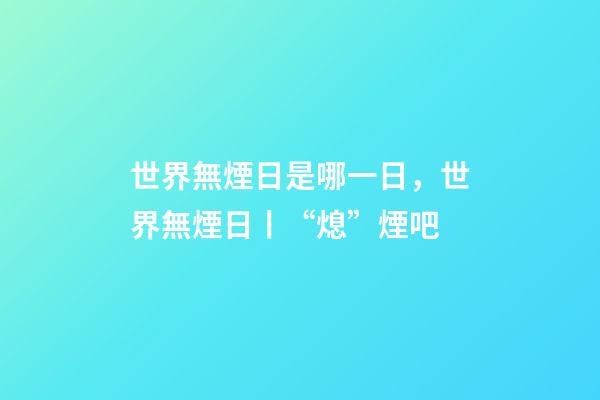 世界無煙日是哪一日，世界無煙日丨“熄”煙吧-第1張-觀點-玄機派