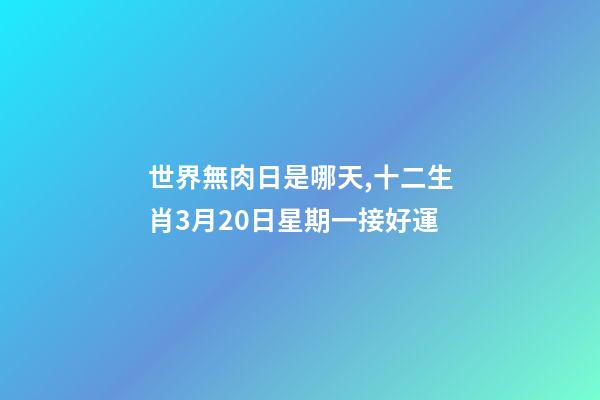 世界無肉日是哪天,十二生肖3月20日星期一接好運-第1張-觀點-玄機派