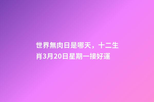世界無肉日是哪天，十二生肖3月20日星期一接好運-第1張-觀點-玄機派
