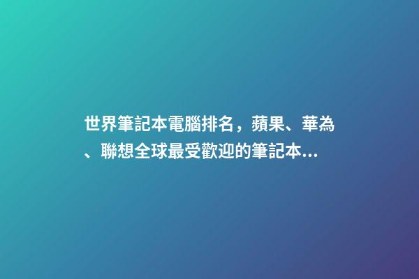 世界筆記本電腦排名，蘋果、華為、聯想全球最受歡迎的筆記本電腦品牌排行榜-第1張-觀點-玄機派