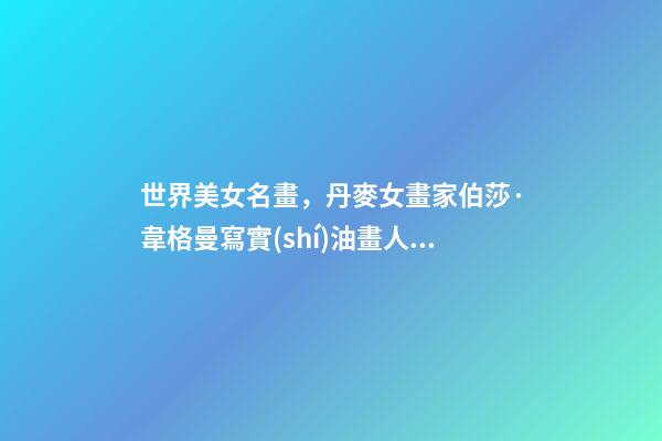 世界美女名畫，丹麥女畫家伯莎·韋格曼寫實(shí)油畫人物肖像作品專輯-第1張-觀點(diǎn)-玄機(jī)派
