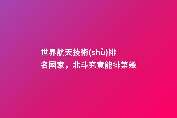 世界航天技術(shù)排名國家，北斗究竟能排第幾-第1張-觀點-玄機(jī)派
