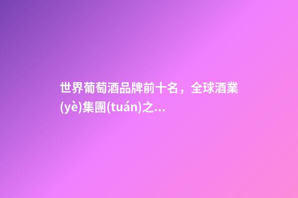 世界葡萄酒品牌前十名，全球酒業(yè)集團(tuán)之首品牌價(jià)值達(dá)2950億-第1張-觀點(diǎn)-玄機(jī)派