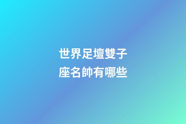 世界足壇雙子座名帥有哪些-第1張-星座運(yùn)勢(shì)-玄機(jī)派