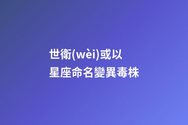 世衛(wèi)或以星座命名變異毒株（不必恐慌印變異毒株）