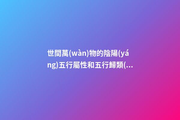 世間萬(wàn)物的陰陽(yáng)五行屬性和五行歸類(lèi)