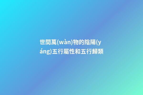 世間萬(wàn)物的陰陽(yáng)五行屬性和五行歸類