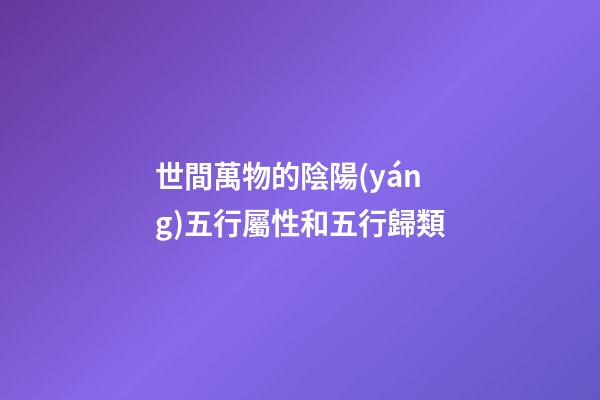 世間萬物的陰陽(yáng)五行屬性和五行歸類