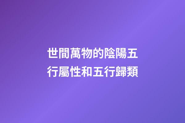 世間萬物的陰陽五行屬性和五行歸類
