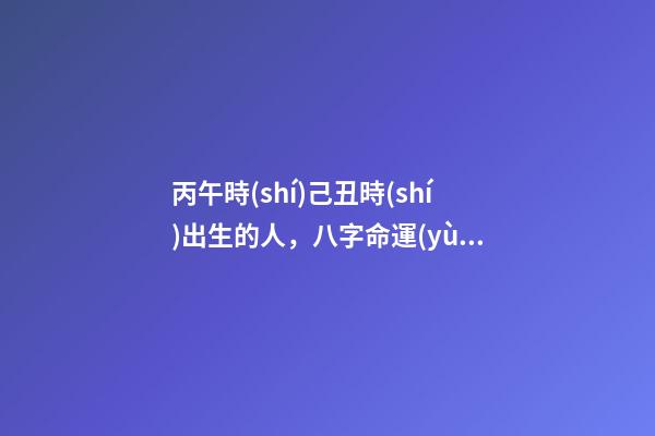丙午時(shí)己丑時(shí)出生的人，八字命運(yùn)如何？